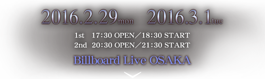 2016年2月29日(月)・3月1日(火) 1st 17:30 OPEN／18:30 START・2nd 20:30 OPEN／21:30 START 会場：Billboard Live OSAKA