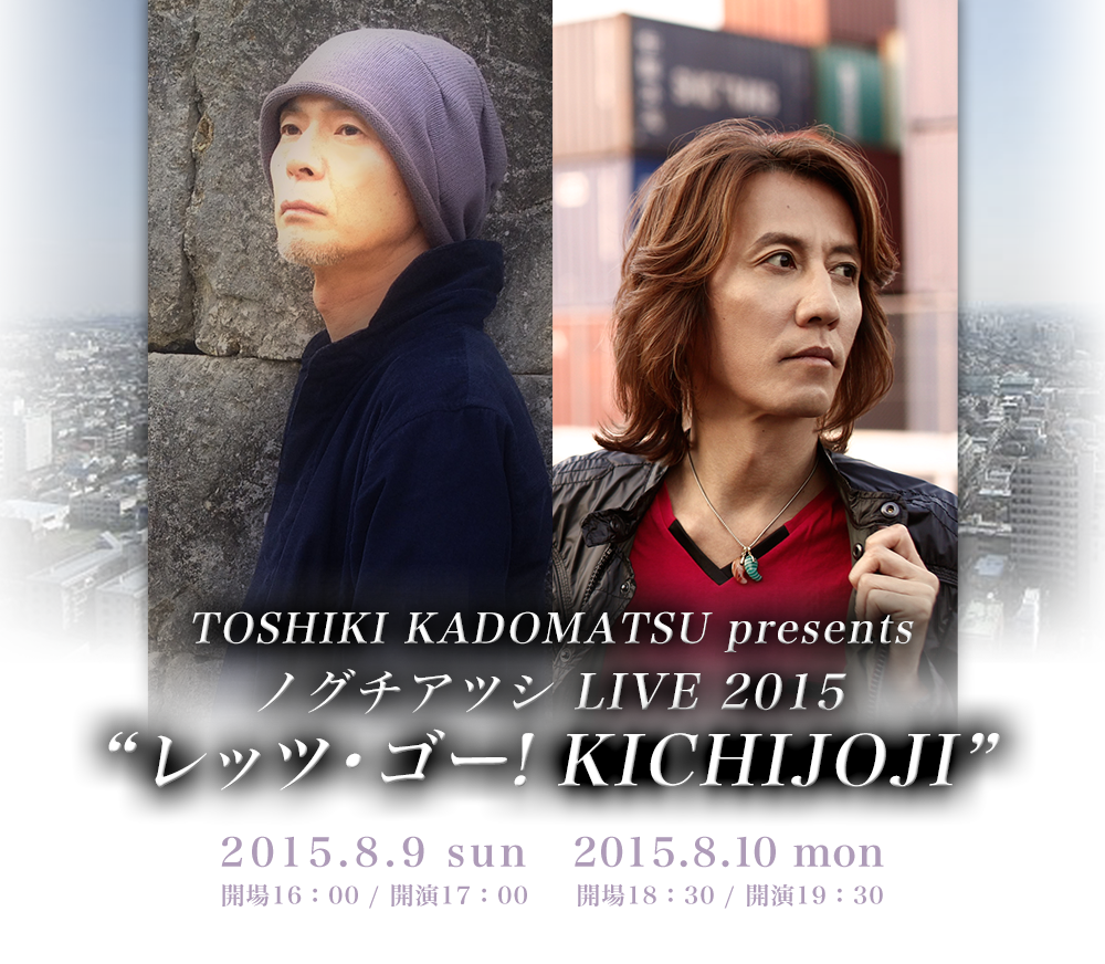 TOSHIKI KADOMATSU presents ノグチアツシ LIVE 2015 “レッツ・ゴー! KICHIJOJI