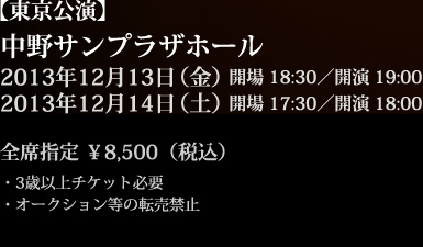 東京公演：中野サンプラザホール／2013年12月13日（金）18:30｜19:00／2013年12月14日（土）17:30｜18:00
