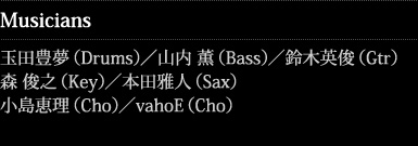 Musicians：玉田豊夢（Drums）／山内 薫（Bass）／鈴木英俊（Gtr）／森 俊之（Key）／本田雅人（Sax）／小島恵理（Cho）／vahoE（Cho）